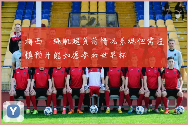 梅西腘绳肌超负荷情况乐观但需谨慎预计能如愿参加世界杯