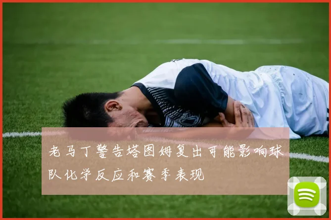 老马丁警告塔图姆复出可能影响球队化学反应和赛季表现