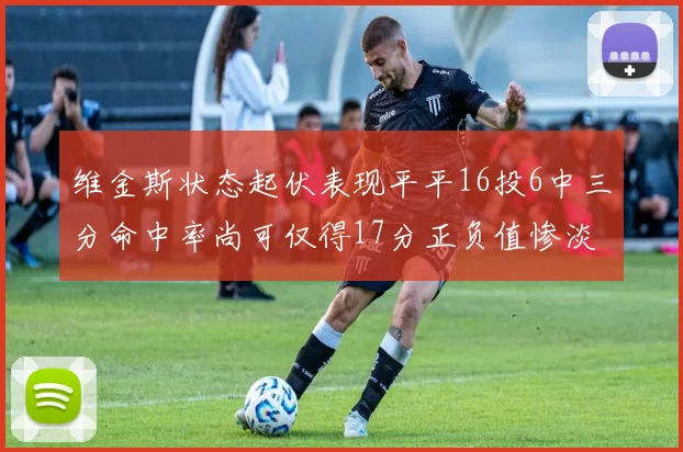 维金斯状态起伏表现平平16投6中三分命中率尚可仅得17分正负值惨淡12