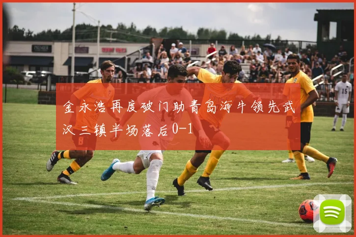 金永浩再度破门助青岛海牛领先武汉三镇半场落后0-1
