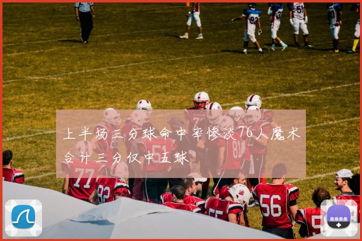 上半场三分球命中率惨淡76人魔术合计三分仅中五球