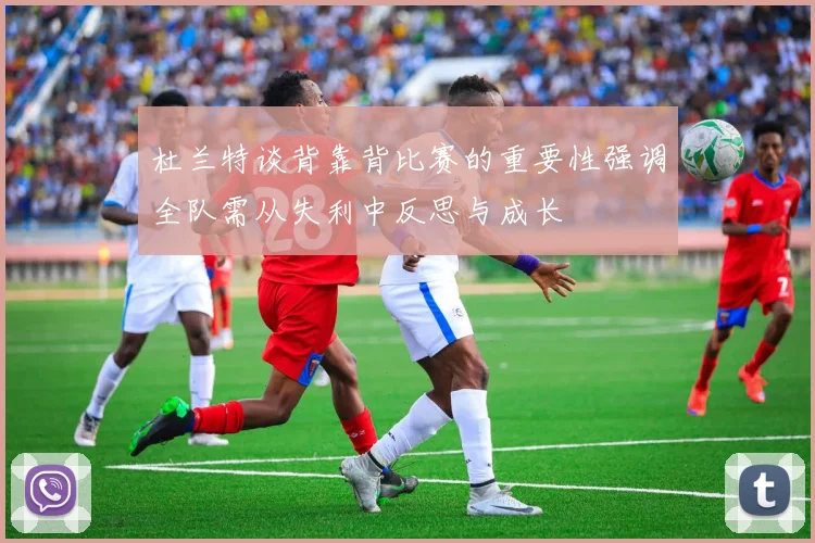 杜兰特谈背靠背比赛的重要性强调全队需从失利中反思与成长