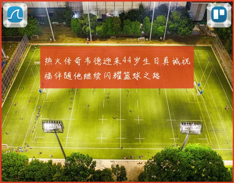 热火传奇韦德迎来44岁生日真诚祝福伴随他继续闪耀篮球之路