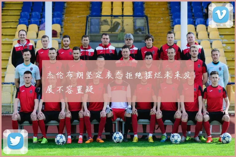 杰伦布朗坚定表态拒绝摆烂未来发展不容置疑
