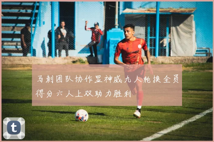 马刺团队协作显神威九人轮换全员得分六人上双助力胜利