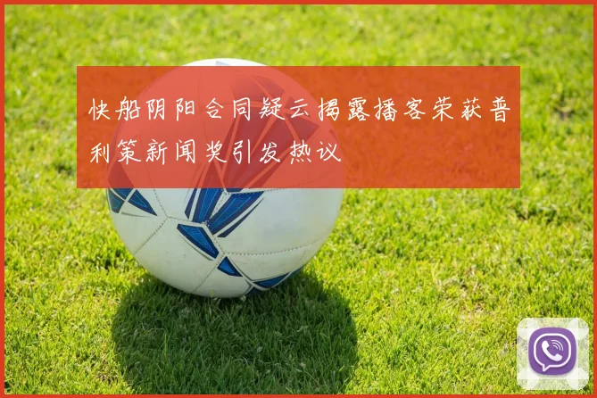 快船阴阳合同疑云揭露播客荣获普利策新闻奖引发热议