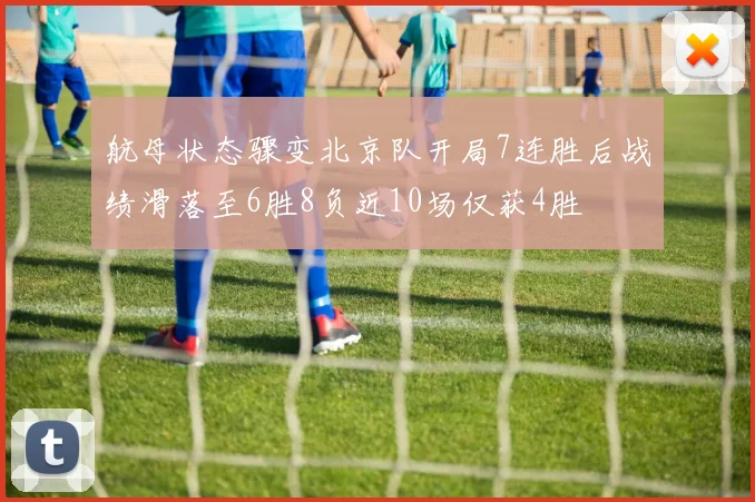 航母状态骤变北京队开局7连胜后战绩滑落至6胜8负近10场仅获4胜