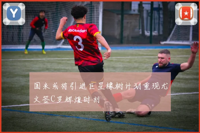 国米或将引进巨星橡树计划重现尤文签C罗辉煌时刻