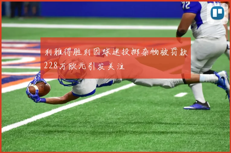 利雅得胜利因球迷投掷杂物被罚款228万欧元引发关注