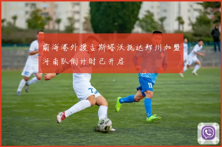 前海港外援古斯塔沃抵达郑州加盟河南队倒计时已开启