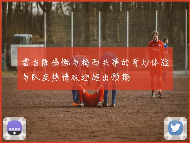 雷吉隆感慨与梅西共事的奇妙体验与队友热情欢迎超出预期