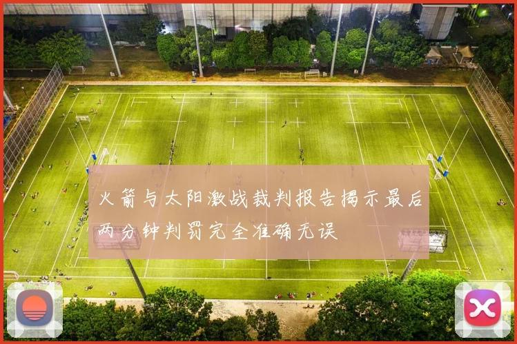 火箭与太阳激战裁判报告揭示最后两分钟判罚完全准确无误