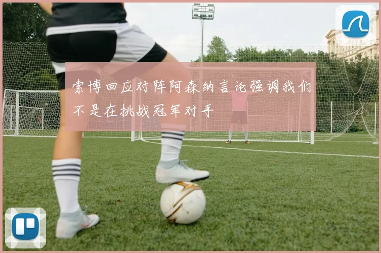 索博回应对阵阿森纳言论强调我们不是在挑战冠军对手