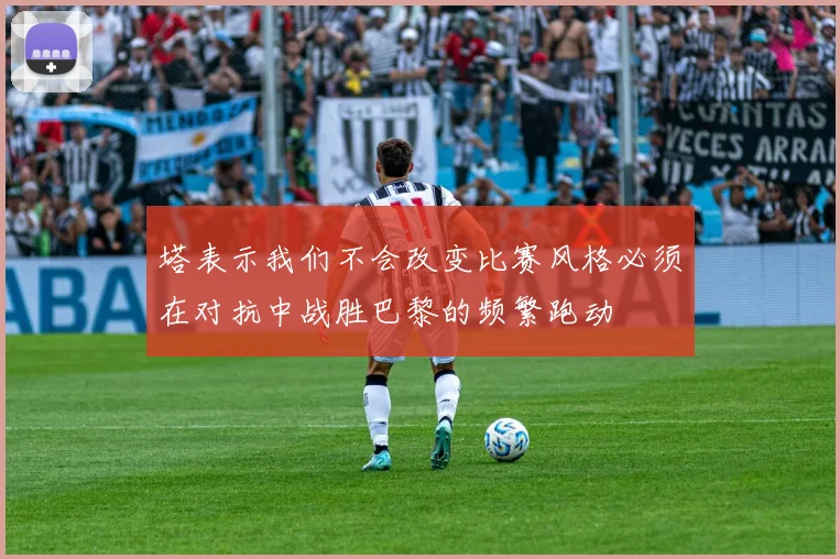 塔表示我们不会改变比赛风格必须在对抗中战胜巴黎的频繁跑动
