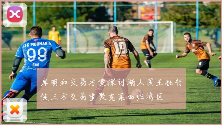 库明加交易方案探讨湖人国王独行侠三方交易重聚克莱回归湾区
