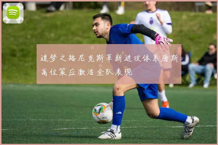 追梦之路尼克斯革新进攻体系唐斯高位策应激活全队表现